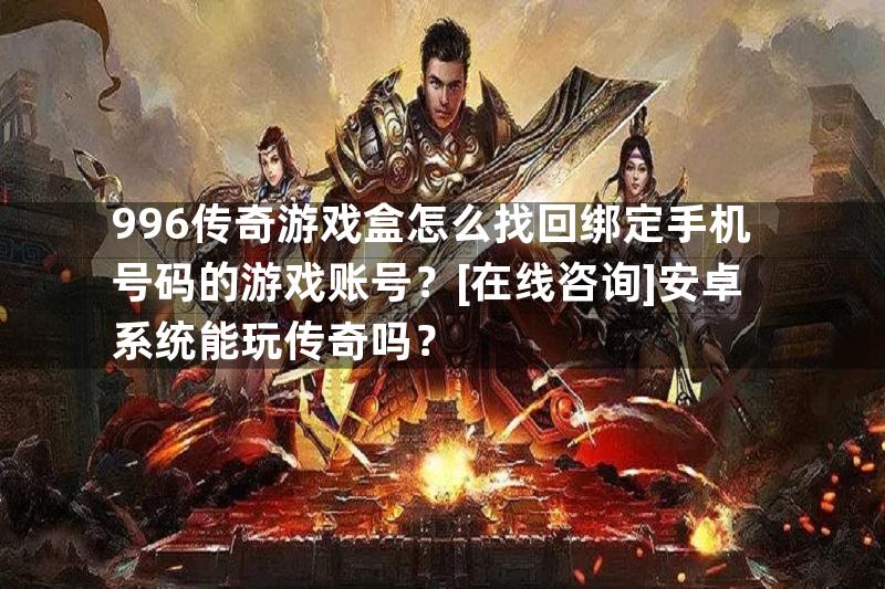 996传奇游戏盒怎么找回绑定手机号码的游戏账号？[在线咨询]安卓系统能玩传奇吗？